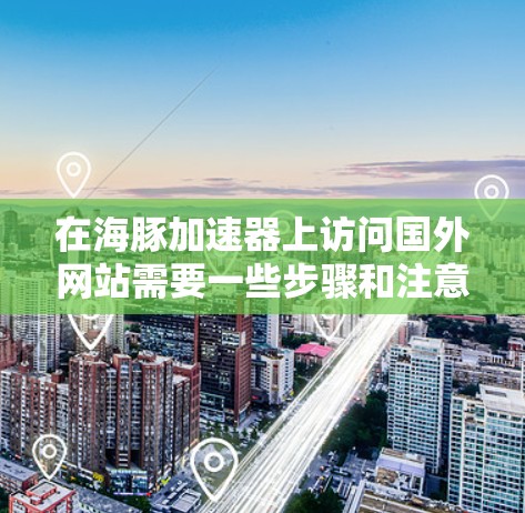在海豚加速器上访问国外网站需要一些步骤和注意事项。以下是一些关键步骤和信息,帮助你顺利访问国外网站
