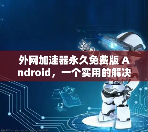 外网加速器永久免费版 Android，一个实用的解决方案
