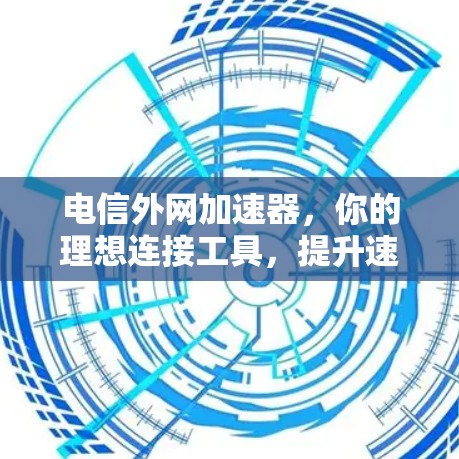 电信外网加速器,你的理想连接工具,提升速度与效率
