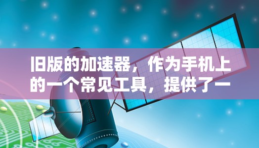 旧版的加速器,作为手机上的一个常见工具,提供了一定的性能提升功能。以下是对其的关键点的总结