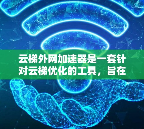 云梯外网加速器是一套针对云梯优化的工具，旨在提升加速器的性能和用户体验。以下是对该加速器的功能、使用步骤、安全措施以及官方信息的总结