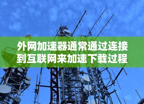 外网加速器通常通过连接到互联网来加速下载过程。如果遇到无法连接到互联网的问题,建议以下步骤