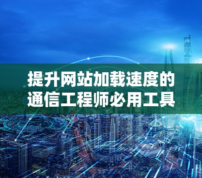 提升网站加载速度的通信工程师必用工具,hulu外网加速器