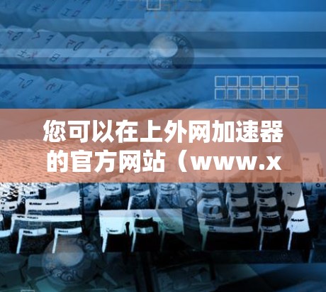 您可以在上外网加速器的官方网站(www.xiaoshu.com)或相关视频分享平台(如视频分享APP)中找到具体的使用指南和功能说明。以下是一些建议,帮助您使用上外网加速器
