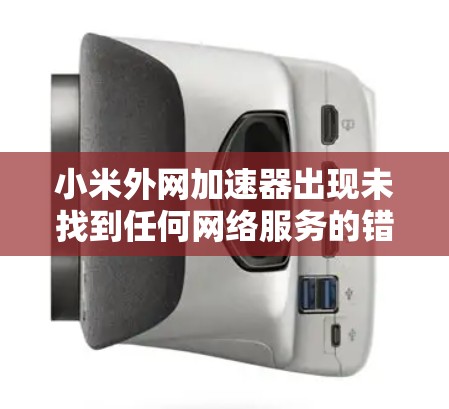 小米外网加速器出现未找到任何网络服务的错误提示，通常是因为以下原因