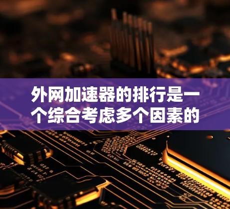 外网加速器的排行是一个综合考虑多个因素的复杂过程,包括评分、价格和用户体验。以下是对外网加速器排行的总结
