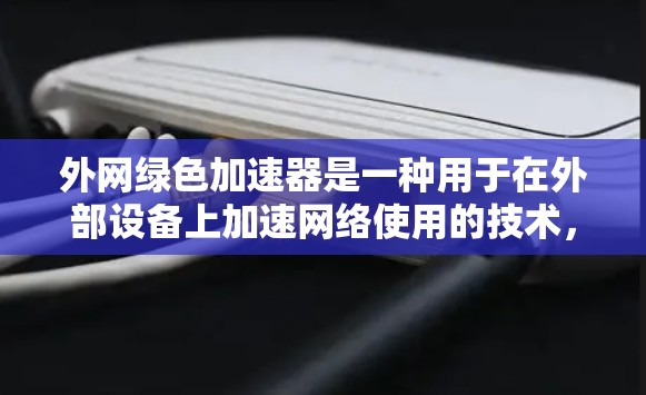 外网绿色加速器是一种用于在外部设备上加速网络使用的技术,旨在减少网络延迟、节省 bandwidth,并优化网络性能。以下是一些常见的绿色加速器推荐