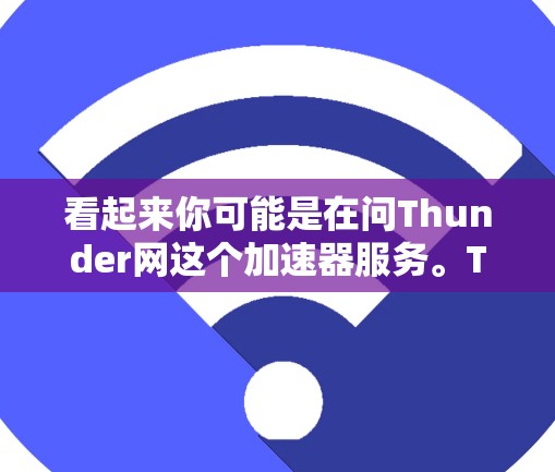 看起来你可能是在问Thunder网这个加速器服务。Thunder网是一个知名的网络加速器网站,提供多种超时速加速服务,帮助用户更快地连接到互联网 看起来你可能是在问Thunder网这个加速器服务。Thunder网是一个知名的网络加速器网站,提供多种超时速加速服务,帮助用户更快地连接到互联网