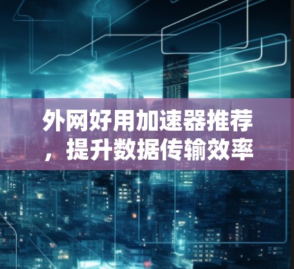 外网好用加速器推荐,提升数据传输效率的高效方案