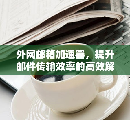 外网邮箱加速器,提升邮件传输效率的高效解决方案