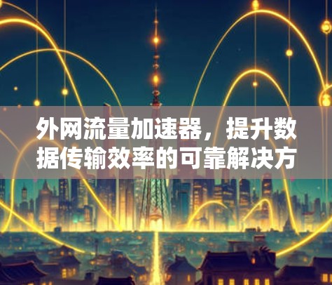 外网流量加速器,提升数据传输效率的可靠解决方案