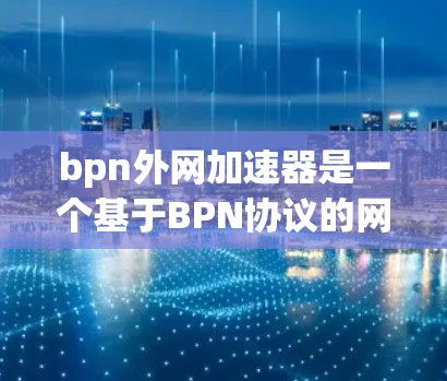 bpn外网加速器是一个基于BPN协议的网络加速工具,可以帮助用户在多端设备上同时访问和下载内容,提升网络性能。以下是对该工具的详细分析和使用指南