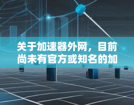 关于加速器外网,目前尚未有官方或知名的加速器提供其下载链接。以下是一些相关信息