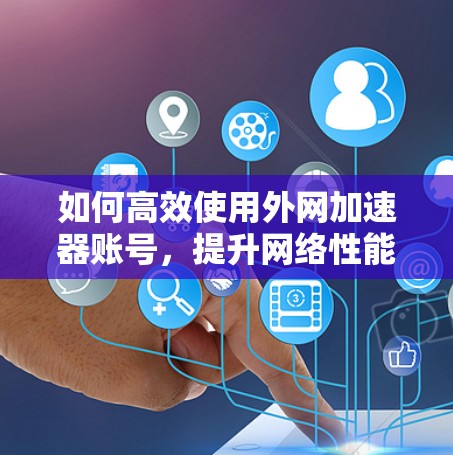 如何高效使用外网加速器账号,提升网络性能