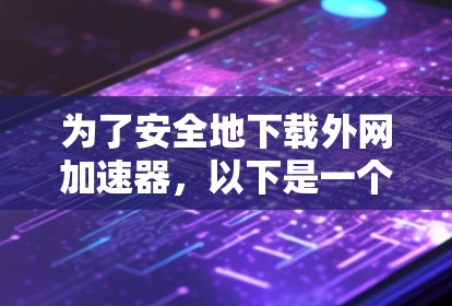 为了安全地下载外网加速器,以下是一个清晰的步骤指南