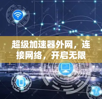 超级加速器外网,连接网络,开启无限可能