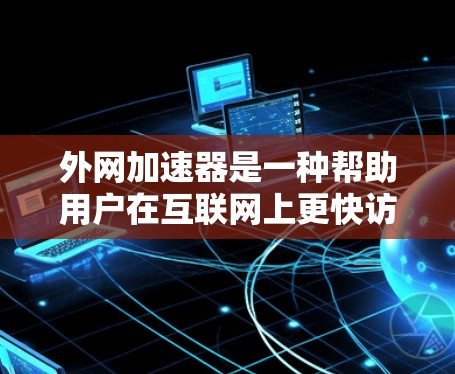 外网加速器是一种帮助用户在互联网上更快访问网页和下载资源的工具,其功能多样,适合不同的使用场景。以下是对外网加速器的逐步指南