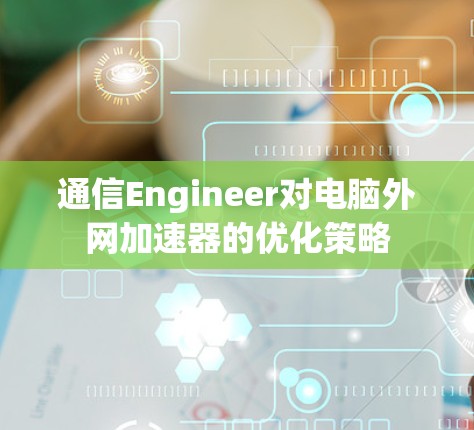通信Engineer对电脑外网加速器的优化策略
