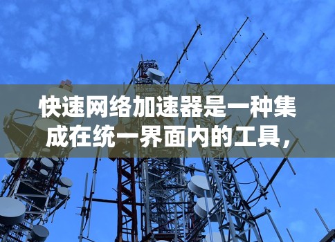 快速网络加速器是一种集成在统一界面内的工具,允许用户选择和调整多种网络加速方式,以提升网络性能。以下是其主要功能和使用步骤