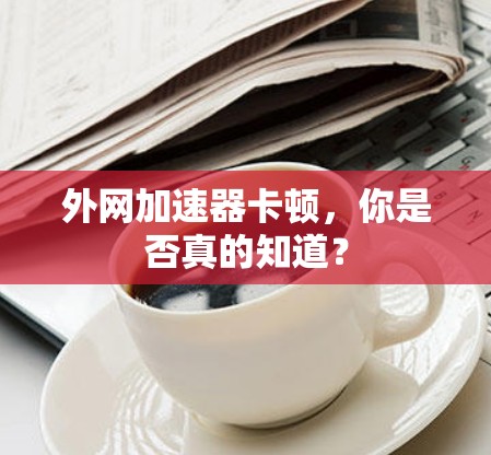 外网加速器卡顿,你是否真的知道?