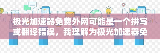 极光加速器免费外网可能是一个拼写或翻译错误,我理解为极光加速器免费的网络加速。极光加速器是一个常用的在线加速工具,提供多种加速模式,包括免费的网络加速功能