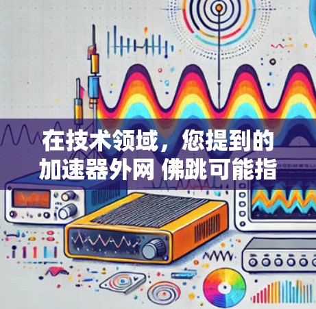 在技术领域,您提到的加速器外网 佛跳可能指的是在特定加速器平台上使用某种技术或功能来实现佛跳(可能是指佛跳这个词在技术中的特定应用)以下是一些可能的解释和解决方案