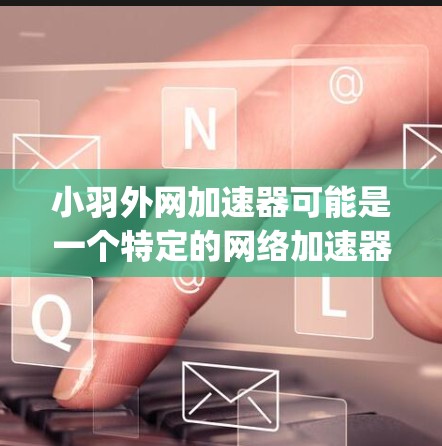 小羽外网加速器可能是一个特定的网络加速器或工具的名称,但具体的含义可能因平台而异。由于缺乏 precise 信息,我无法提供确切的指导。以下是一些常见的网络加速器推荐