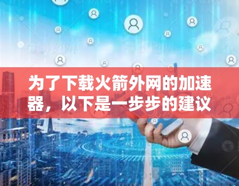 为了下载火箭外网的加速器,以下是一步步的建议