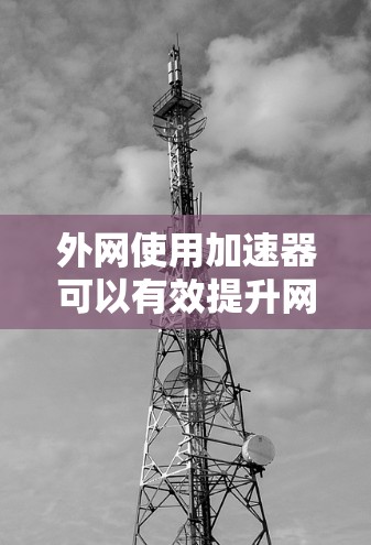 外网使用加速器可以有效提升网站加载速度,但需要注意以下几点