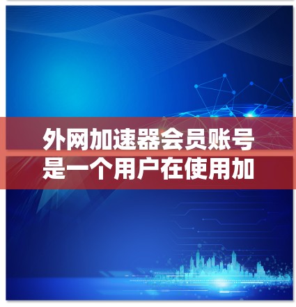 外网加速器会员账号是一个用户在使用加速器服务时必须拥有的账号信息,涉及多个方面包括注册、使用、费用、保护和管理等。以下是对外网加速器会员账号的详细分析