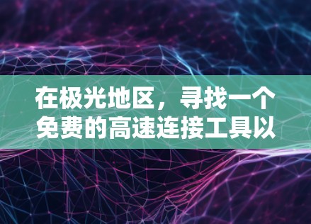 在极光地区,寻找一个免费的高速连接工具以提升外网连接速度是一个不错的选择。以下是几个适合你的免费加速器推荐