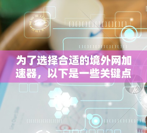 为了选择合适的境外网加速器,以下是一些关键点和建议