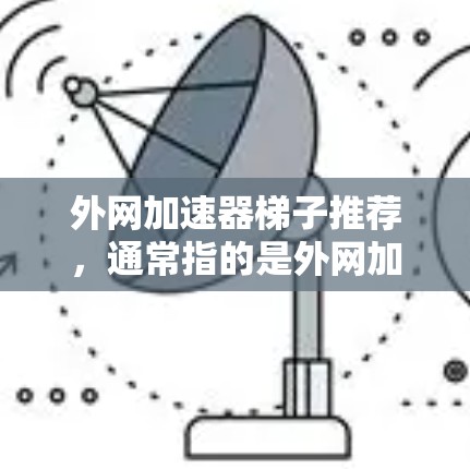外网加速器梯子推荐,通常指的是外网加速器的配置工具,帮助你管理多个网站的加速。以下是一些推荐的免费版和付费版的外网加速器,供你参考