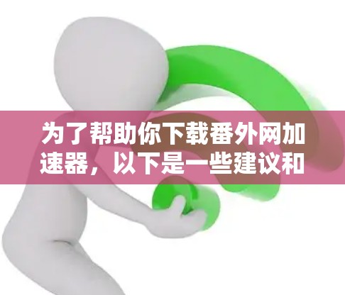 为了帮助你下载番外网加速器,以下是一些建议和步骤