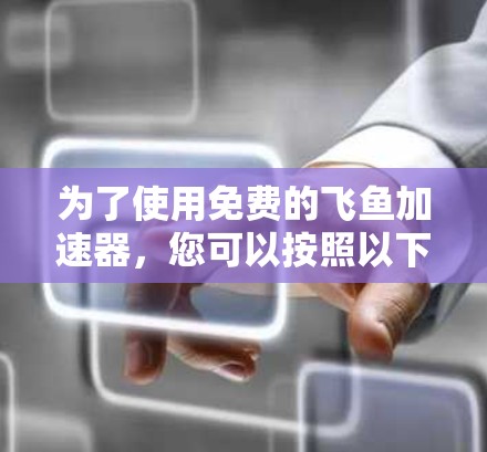 为了使用免费的飞鱼加速器,您可以按照以下步骤操作