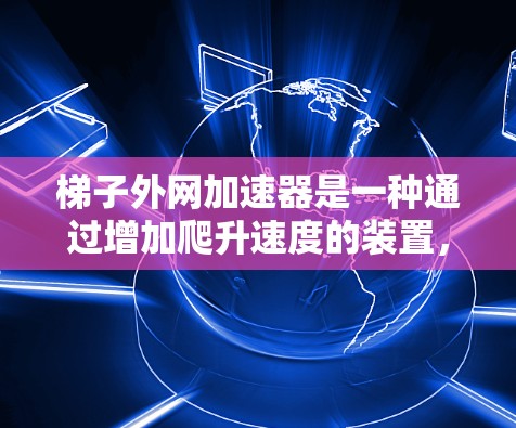 梯子外网加速器是一种通过增加爬升速度的装置，主要用于提升梯子的爬升效率。以下是对该技术的详细分析和总结