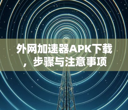 外网加速器APK下载,步骤与注意事项