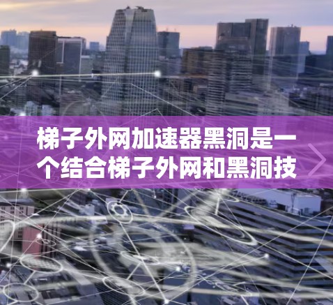 梯子外网加速器黑洞是一个结合梯子外网和黑洞技术的项目，旨在利用梯子结构（可能涉及量子态的叠加或纠缠）与黑洞（引力场强的极端环境）的结合，实现信息或信号的加速传输。以下是对该项目的详细分析和解释