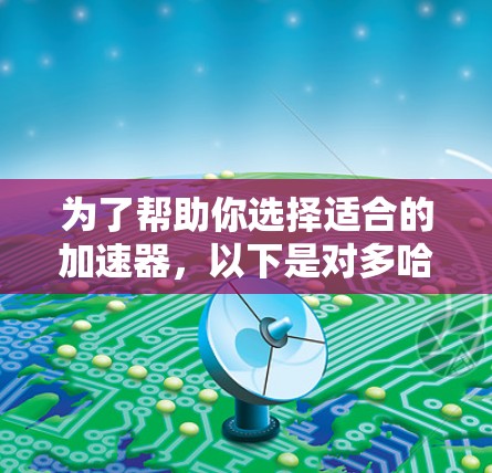 为了帮助你选择适合的加速器，以下是对多哈特、大意、达索、安吉尔、飞狼、第七号、凯文和多哈安全等加速器的详细介绍，基于你的需求和安全考虑