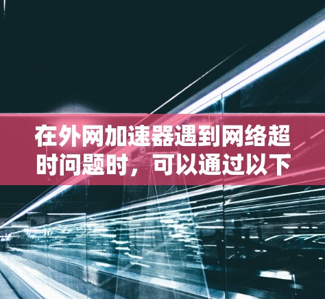 在外网加速器遇到网络超时问题时,可以通过以下步骤进行排查和解决