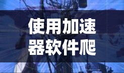 使用加速器软件爬取外部内容是常见的技术手段,但需要注意以下几点