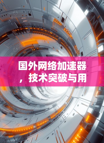 国外网络加速器,技术突破与用户体验的双提升
