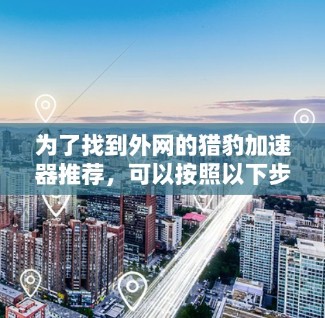 为了找到外网的猎豹加速器推荐，可以按照以下步骤进行