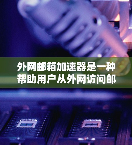 外网邮箱加速器是一种帮助用户从外网访问邮箱提高速度的技术，主要包括缓存、多线程加速和缓存保存等方法。为了下载和使用一个好的外网邮箱加速器，可以按照以下步骤进行