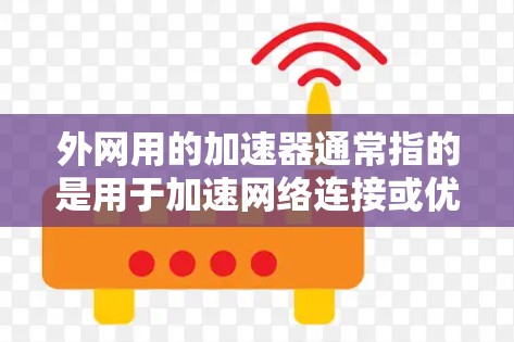 外网用的加速器通常指的是用于加速网络连接或优化网络性能的工具或软件。这些工具可以帮助用户更快地访问互联网,减少网络延迟和等待时间。以下是一些常见的外网加速器工具及其功能