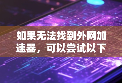 如果无法找到外网加速器，可以尝试以下方法来连接到自己的网络