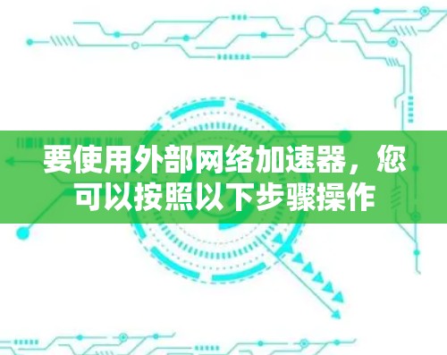 要使用外部网络加速器,您可以按照以下步骤操作
