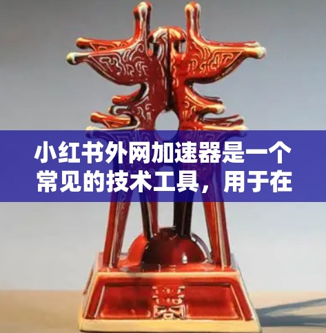 小红书外网加速器是一个常见的技术工具，用于在小红书上快速访问外网。以下是一些关于如何使用小红书外网加速器的实用信息