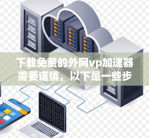 下载免费的外网vp加速器需要谨慎,以下是一些步骤和建议