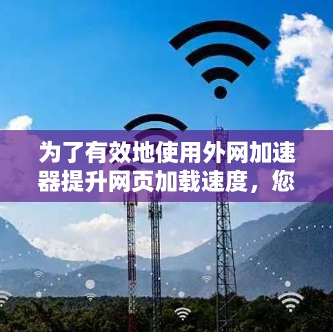 为了有效地使用外网加速器提升网页加载速度，您可以按照以下步骤操作
